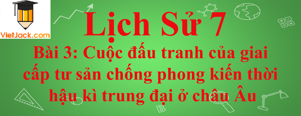 Lịch sử lớp 7 Bài 3: Cuộc đấu tranh của giai cấp tư sản chống phong kiến thời hậu kì trung đại ở châu Âu