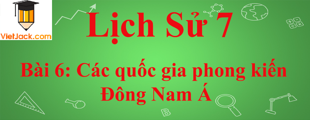 Lịch sử lớp 7 Bài 6: Các quốc gia phong kiến Đông Nam Á