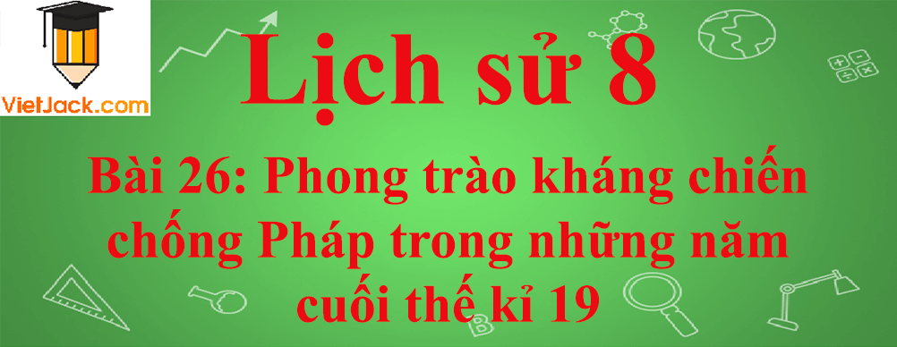 Lịch sử lớp 8 Bài 26: Phong trào kháng chiến chống Pháp trong những năm cuối thế kỉ 19