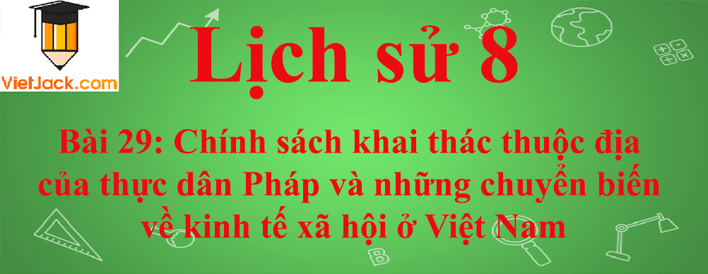 Lịch sử lớp 8 Bài 29: Chính sách khai thác thuộc địa của thực dân Pháp và những chuyển biến về kinh tế xã hội ở Việt Nam