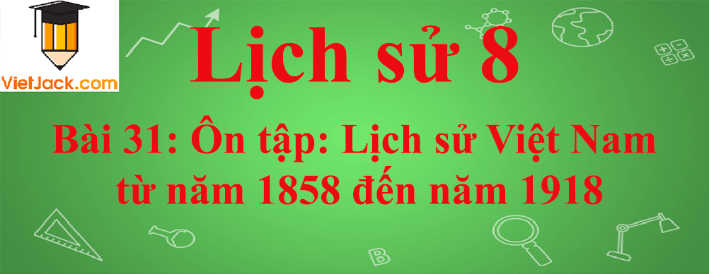 Lịch sử lớp 8 Bài 31: Ôn tập: Lịch sử Việt Nam từ năm 1858 đến năm 1918