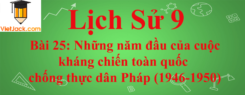 Lịch sử lớp 9 Bài 25: Những năm đầu của cuộc kháng chiến toàn quốc chống thực dân Pháp (1946-1950)