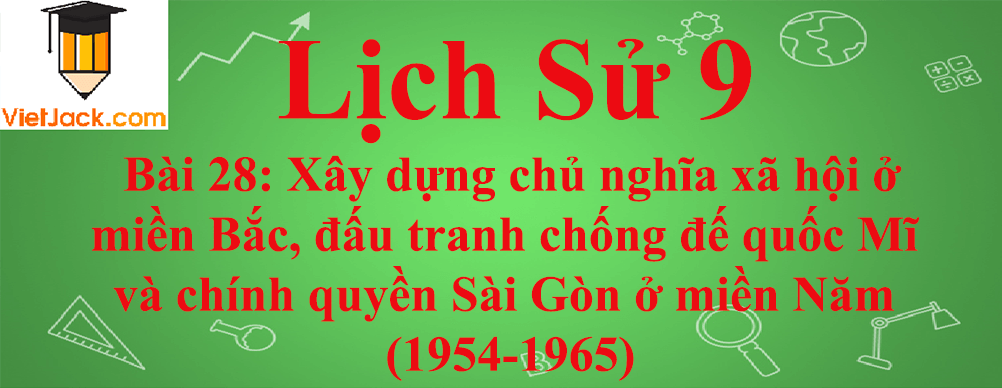 Lịch sử lớp 9 Bài 28: Xây dựng chủ nghĩa xã hội ở miền Bắc, đấu tranh chống đế quốc Mĩ và chính quyền Sài Gòn ở miền Năm (1954-1965)