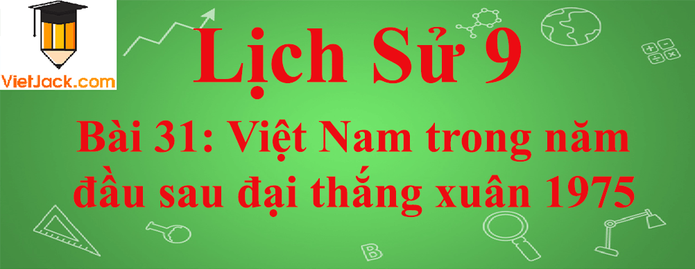 Lịch sử lớp 9 Bài 31: Việt Nam trong năm đầu sau đại thắng xuân 1975