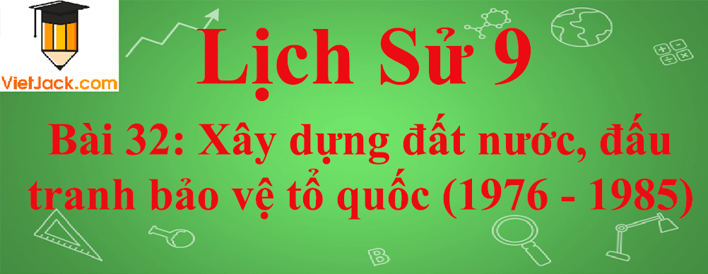 Lịch sử lớp 9 Bài 32: Xây dựng đất nước, đấu tranh bảo vệ tổ quốc (1976 - 1985)