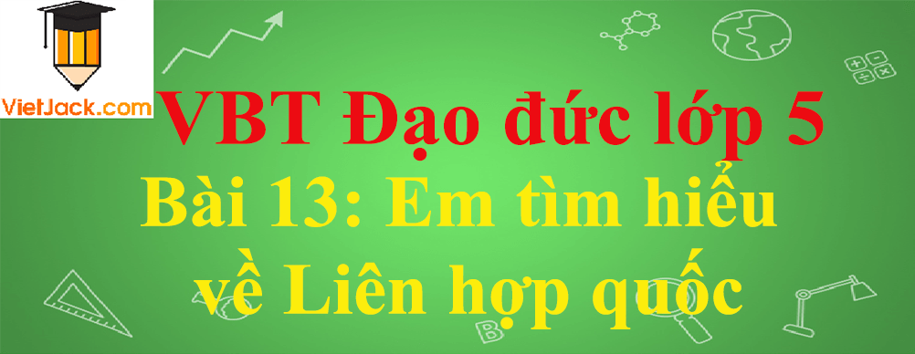 Vở bài tập Đạo Đức lớp 5 Bài 13: Em tìm hiểu về Liên hợp quốc