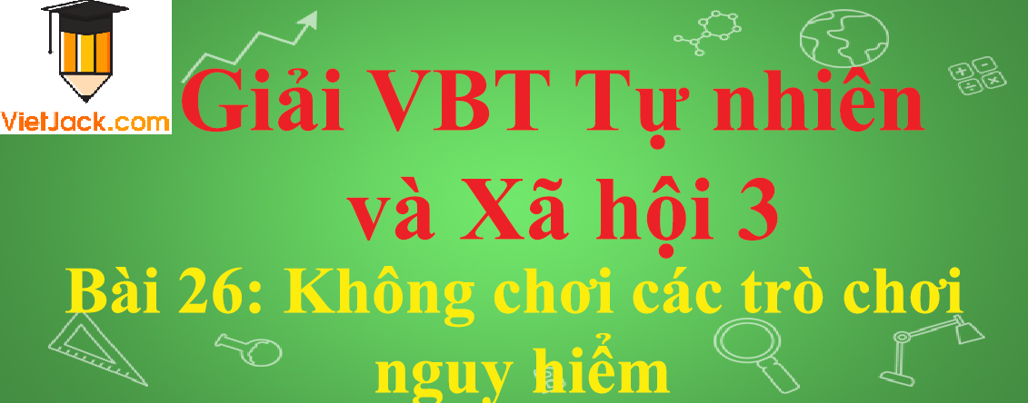 Vở bài tập Tự nhiên và Xã hội lớp 3 Bài 26: Không chơi các trò chơi nguy hiểm