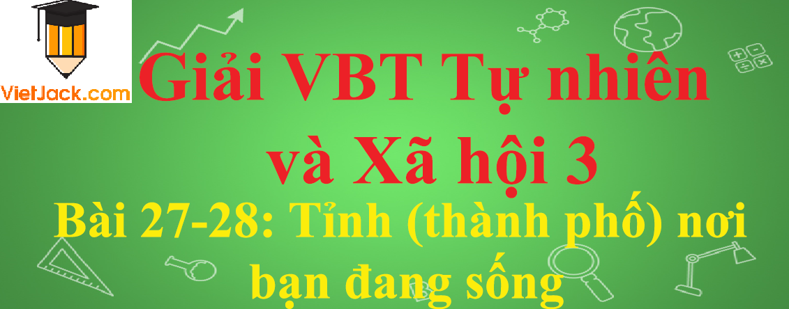 Vở bài tập Tự nhiên và Xã hội lớp 3 Bài 27-28: Tỉnh (thành phố) nơi bạn đang sống