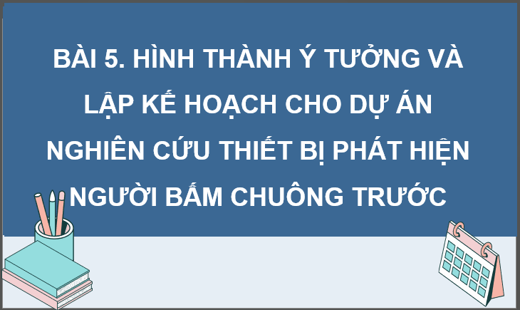Giáo án điện tử Chuyên đề Công nghệ 12 Kết nối tri thức Bài 5: Hình thành ý tưởng, lập kế hoạch cho dự án nghiên cứu thiết bị phát hiện người bấm chuông trước | PPT Chuyên đề Công nghệ 12