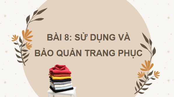Giáo án điện tử Công nghệ 6 Kết nối tri thức Bài 8: Sử dụng và bảo quản trang phục | PPT Công nghệ 6