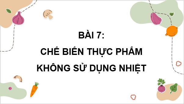Giáo án điện tử Công nghệ 9 Kết nối tri thức Bài 7: Chế biến thực phẩm không sử dụng nhiệt | PPT Công nghệ 9