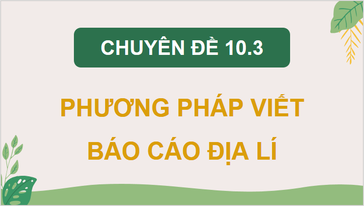 Giáo án điện tử Chuyên đề Địa 10 Kết nối tri thức Các bước viết báo cáo địa lí | PPT Chuyên đề Địa Lí 10