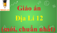 Giáo án Địa Lí lớp 12 mới nhất | Giáo án Địa Lí 12 chuẩn nhất