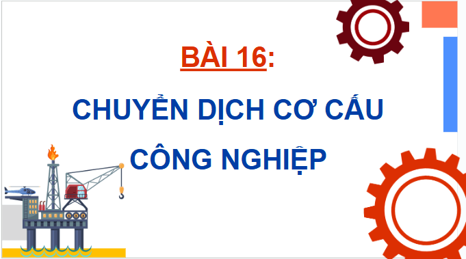 Giáo án điện tử Địa Lí 12 Chân trời sáng tạo Bài 16: Chuyển dịch cơ cấu công nghiệp | PPT Địa 12