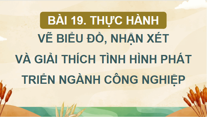 Giáo án điện tử Địa Lí 12 Chân trời sáng tạo Bài 19: Thực hành: Vẽ biểu đồ, nhận xét và giải thích tình hình phát triển ngành công nghiệp | PPT Địa 12