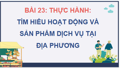 Giáo án điện tử Địa Lí 12 Chân trời sáng tạo Bài 23: Thực hành: Tìm hiểu hoạt động và sản phẩm dịch vụ tại địa phương | PPT Địa 12