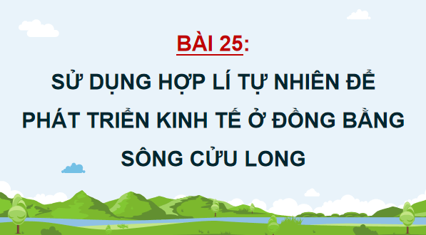 Giáo án điện tử Địa Lí 12 Cánh diều Bài 25: Sử dụng hợp lí tự nhiên để phát triển kinh tế ở Đồng bằng sông Cửu Long | PPT Địa 12