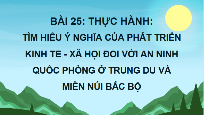 Giáo án điện tử Địa Lí 12 Chân trời sáng tạo Bài 25: Thực hành: Tìm hiểu ý nghĩa của phát triển kinh tế - xã hội đối với an ninh quốc phòng ở Trung du và miền núi Bắc Bộ | PPT Địa 12