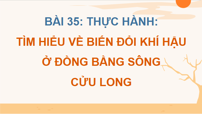 Giáo án điện tử Địa Lí 12 Chân trời sáng tạo Bài 35: Thực hành: Tìm hiểu về biến đổi khí hậu ở Đồng bằng sông Cửu Long | PPT Địa 12
