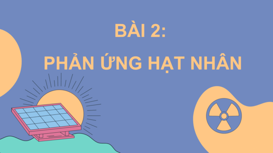 Giáo án điện tử Chuyên đề Hóa 10 Kết nối tri thức Bài 2: Phản ứng hạt nhân | PPT Chuyên đề Hóa học 10