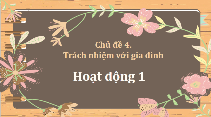 Giáo án điện tử HĐTN 11 Kết nối tri thức Chủ đề 4: Trách nhiệm với gia đình | PPT Hoạt động trải nghiệm 11