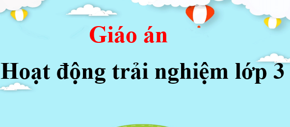 Giáo án Hoạt động trải nghiệm lớp 3 (mới, chuẩn nhất) | Bài giảng điện tử HĐTN lớp 3