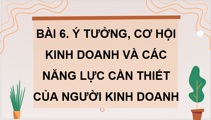 Giáo án điện tử KTPL 11 Kết nối tri thức Bài 6: Ý tưởng, cơ hội kinh doanh và các năng lực cần thiết của người kinh doanh | PPT Kinh tế Pháp luật 11