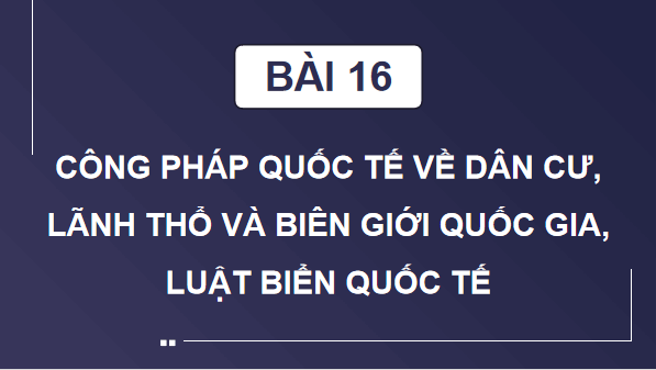 Giáo án điện tử KTPL 12 Cánh diều Bài 16: Công pháp quốc tế về dân cư, lãnh thổ và biên giới quốc gia, Luật Biển quốc tế | PPT Kinh tế Pháp luật 12