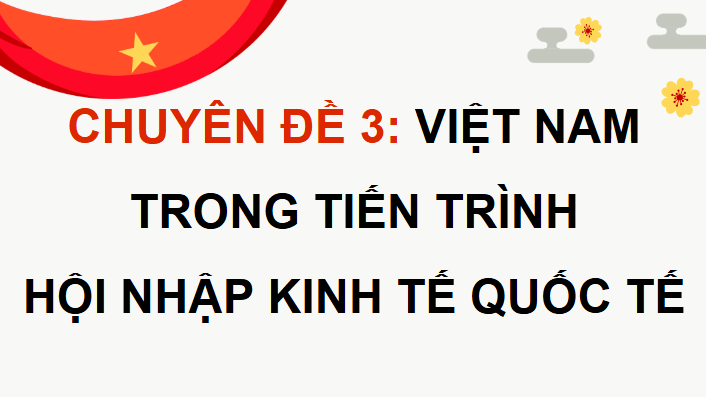Giáo án điện tử Chuyên đề KTPL 12 Cánh diều Chuyên đề 3: Việt Nam trong tiến trình hội nhập kinh tế quốc tế | PPT Chuyên đề Kinh tế Pháp luật 12
