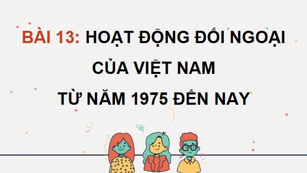 Giáo án điện tử Lịch Sử 12 Cánh diều Bài 13: Hoạt động đối ngoại của Việt Nam từ năm 1975 đến nay | PPT Lịch Sử 12