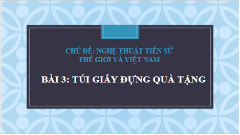 Giáo án điện tử Mĩ thuật 6 Chân trời sáng tạo Bài 3: Túi giấy đựng quà tặng | PPT Mĩ thuật 6