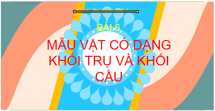 Giáo án điện tử Mĩ thuật 7 Chân trời sáng tạo Bài 6: Mẫu vật dạng khối trụ, khối cầu | PPT Mĩ thuật 7