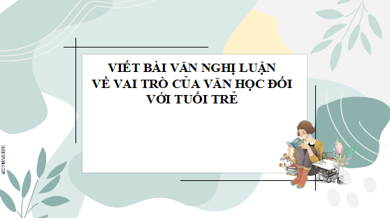 Giáo án điện tử bài Viết bài nghị luận về vai trò của văn học đối với tuổi trẻ | PPT Văn 12 Cánh diều