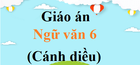 Giáo án Ngữ văn lớp 6 Cánh diều | Giáo án văn 6 mới, chuẩn nhất