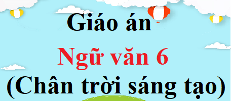 Giáo án Ngữ văn lớp 6 Chân trời sáng tạo | Giáo án văn 6 mới, chuẩn nhất