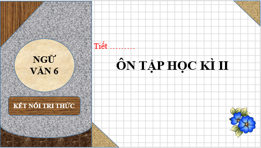 Giáo án điện tử bài Ôn tập học kì 2 lớp 6 | PPT Văn 6 Kết nối tri thức