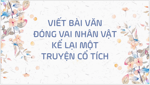 Giáo án điện tử bài Viết bài văn đóng vai nhân vật kể lại một truyện cổ tích | PPT Văn 6 Kết nối tri thức