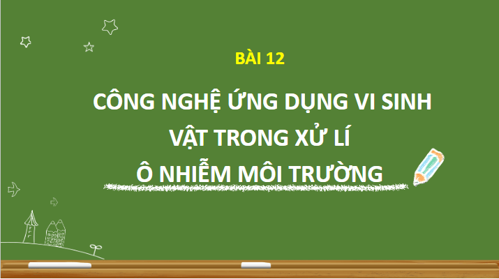 Giáo án điện tử Chuyên đề Sinh 10 Chân trời sáng tạo Bài 12: Công nghệ ứng dụng vi sinh vật trong xử lí ô nhiễm môi trường | PPT Chuyên đề Sinh học 10