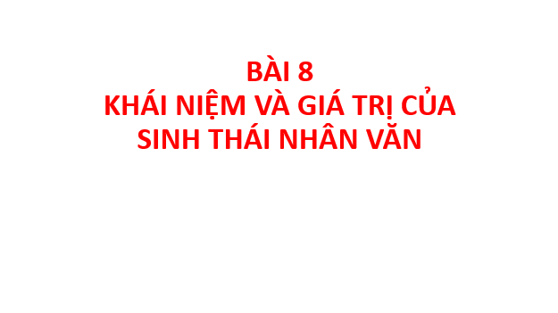 Giáo án điện tử Chuyên đề Sinh 12 Chân trời sáng tạo Bài 8: Khái niệm và giá trị của sinh thái nhân văn | PPT Chuyên đề Sinh học 12