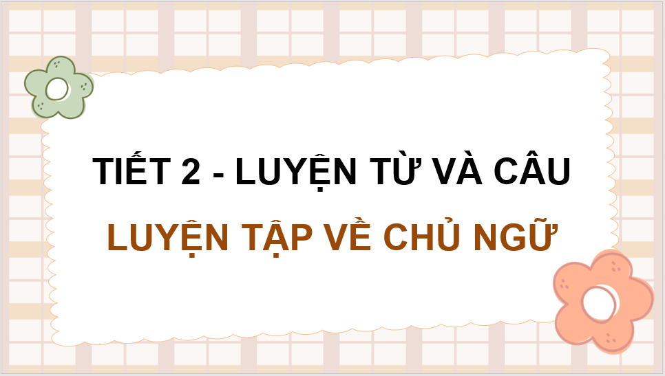 Giáo án điện tử (Luyện từ và câu lớp 4) Luyện tập về chủ ngữ | PPT Tiếng Việt lớp 4 Chân trời sáng tạo