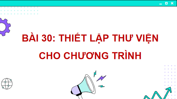 Giáo án điện tử Tin 11 Kết nối tri thức Bài 30: Thiết lập thư viện cho chương trình | PPT Tin học 11