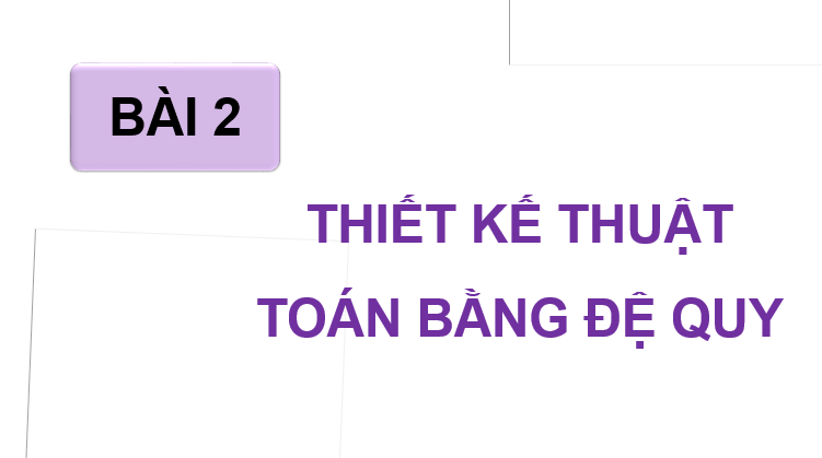 Giáo án điện tử Chuyên đề Tin 11 Kết nối tri thức Bài 2: Thiết kế thuật toán đệ quy | PPT Chuyên đề học tập Tin học 11
