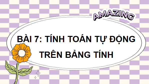 Giáo án điện tử Tin 7 Kết nối tri thức Bài 7: Tính toán tự động trên trang tính | PPT Tin học 7