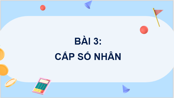 Giáo án điện tử Toán 11 Chân trời Bài 3: Cấp số nhân | PPT Toán 11 Chân trời sáng tạo