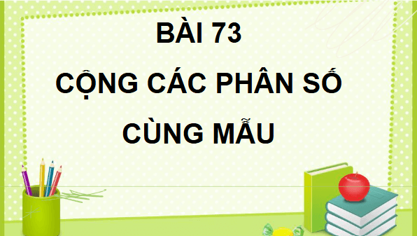 Giáo án điện tử Toán lớp 4 Bài 73: Cộng các phân số cùng mẫu số | PPT Toán lớp 4 Cánh diều