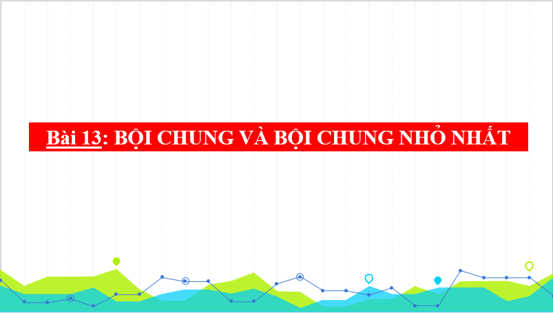 Giáo án điện tử Toán 6 Bài 12: Bội chung. Bội chung nhỏ nhất | PPT Toán 6 Kết nối tri thức