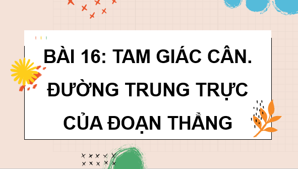 Giáo án điện tử Toán 7 Bài 16: Tam giác cân. Đường trung trực của đoạn thẳng | PPT Toán 7 Kết nối tri thức