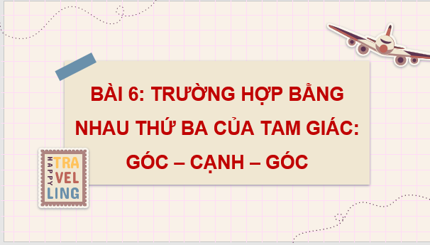 Giáo án điện tử Toán 7 Bài 6: Trường hợp bằng nhau thứ ba của tam giác: góc - cạnh - góc | PPT Toán 7 Cánh diều