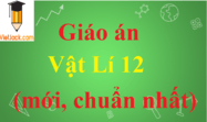 Giáo án Vật Lí lớp 12 mới, chuẩn nhất