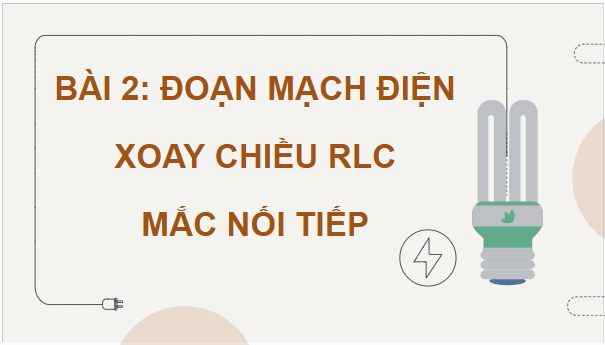 Giáo án điện tử Chuyên đề Vật Lí 12 Kết nối tri thức Bài 2: Đoạn mạch điện xoay chiều RLC mắc nối tiếp | PPT Chuyên đề Vật Lí 12